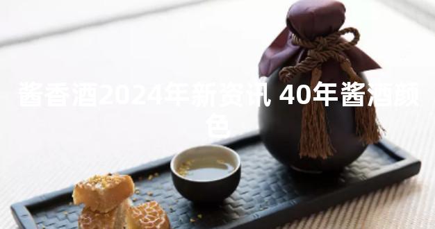 酱香酒2024年新资讯 40年酱酒颜色